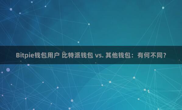 Bitpie钱包用户 比特派钱包 vs. 其他钱包：有何不同