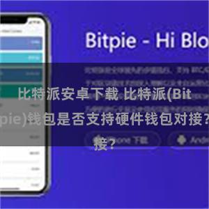 比特派安卓下载 比特派(Bitpie)钱包是否支持硬件钱包对